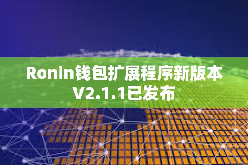 Ronin錢包擴展程序新版本V2.1.1已發布