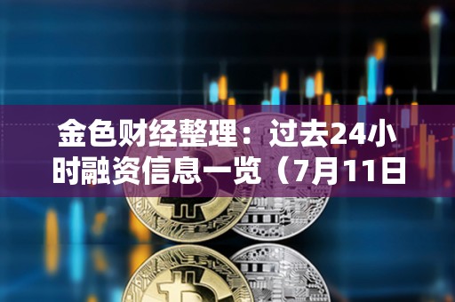 金色財經整理：過去24小時融資信息一覽（7月11日）