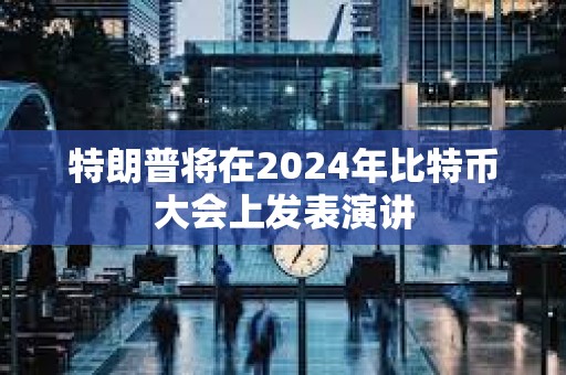 特朗普將在2024年比特幣大會上發表演講