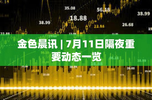 金色晨訊 | 7月11日隔夜重要動態一覽