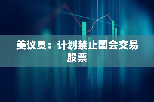 美議員：計劃禁止國會交易股票