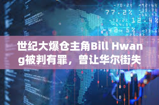 世紀大爆倉主角Bill Hwang被判有罪，曾讓華爾街失血百億美元