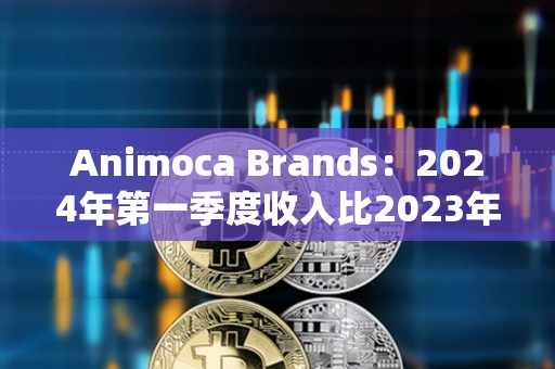 Animoca Brands：2024年第一季度收入比2023年第一季度增長72%