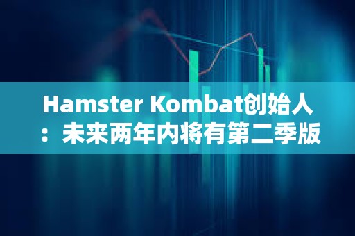 Hamster Kombat創(chuàng)始人：未來兩年內(nèi)將有第二季版本和第二次空投