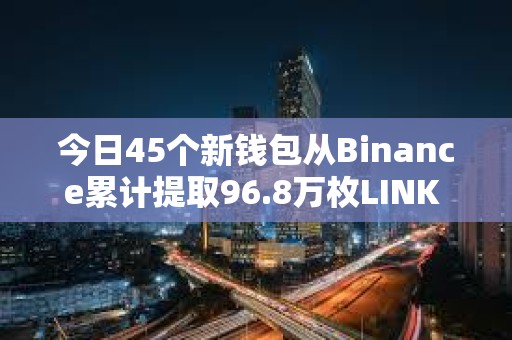 今日45個新錢包從Binance累計提取96.8萬枚LINK ，約合1240萬美元