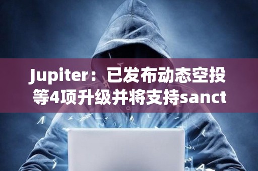 Jupiter：已發布動態空投等4項升級并將支持sanctum下周代幣發布