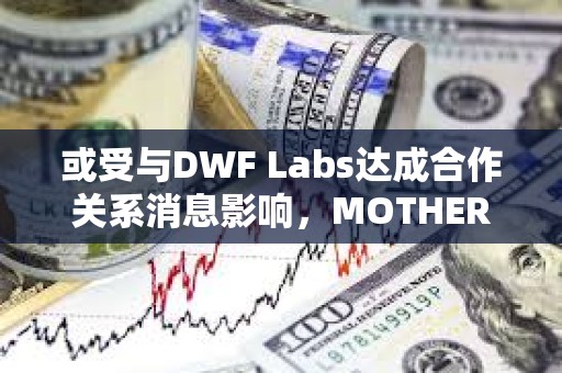 或受與DWF Labs達成合作關系消息影響，MOTHER代幣1小時漲幅超47%