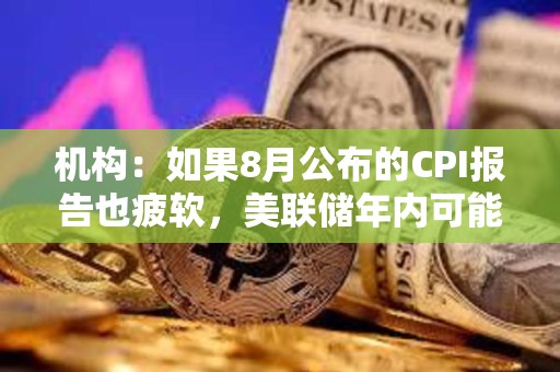 機構：如果8月公布的CPI報告也疲軟，美聯儲年內可能降息3次