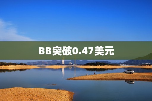 BB突破0.47美元