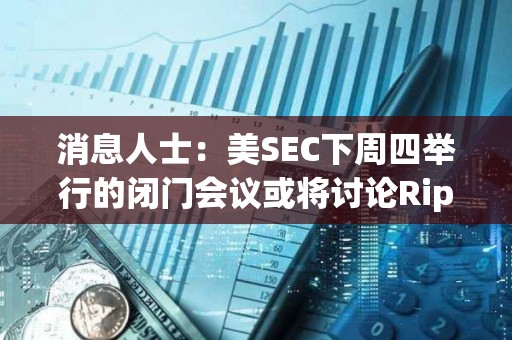 消息人士：美SEC下周四舉行的閉門會(huì)議或?qū)⒂懻揜ipple訴訟及和解方案