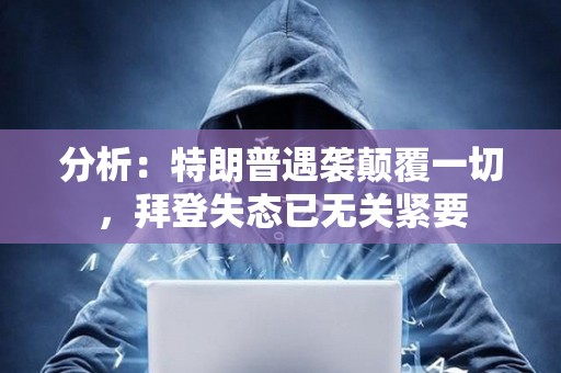 分析：特朗普遇襲顛覆一切，拜登失態(tài)已無關緊要