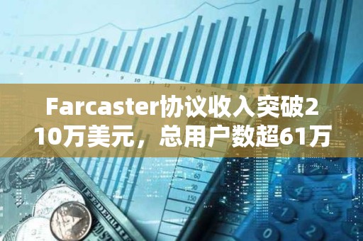 Farcaster協(xié)議收入突破210萬美元，總用戶數(shù)超61萬