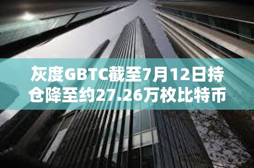 灰度GBTC截至7月12日持倉降至約27.26萬枚比特幣