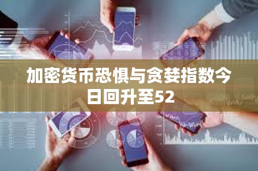 加密貨幣恐懼與貪婪指數(shù)今日回升至52