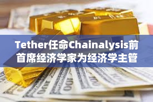 Tether任命Chainalysis前首席經濟學家為經濟學主管