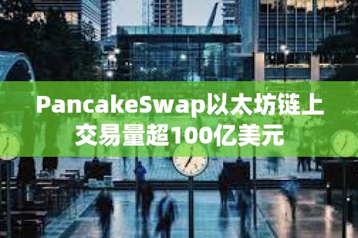 PancakeSwap以太坊鏈上交易量超100億美元