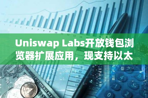Uniswap Labs開(kāi)放錢包瀏覽器擴(kuò)展應(yīng)用，現(xiàn)支持以太坊、Base等11個(gè)區(qū)塊鏈