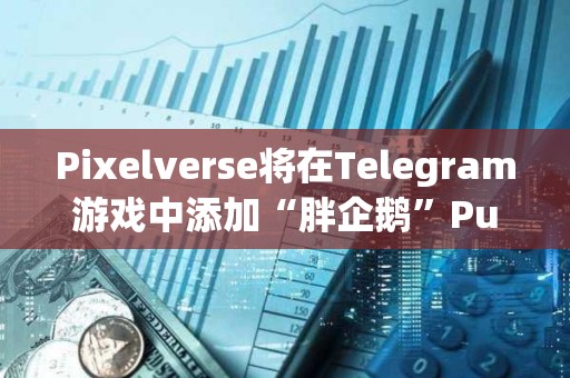 Pixelverse將在Telegram游戲中添加“胖企鵝”Pudgy Penguins角色