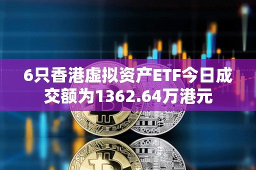 6只香港虛擬資產ETF今日成交額為1362.64萬港元