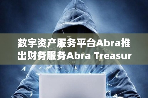 數(shù)字資產(chǎn)服務(wù)平臺(tái)Abra推出財(cái)務(wù)服務(wù)Abra Treasury
