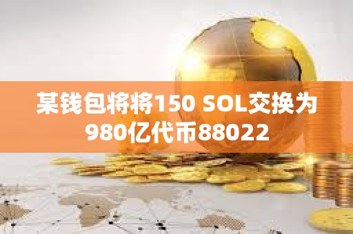 某錢包將將150 SOL交換為980億代幣88022