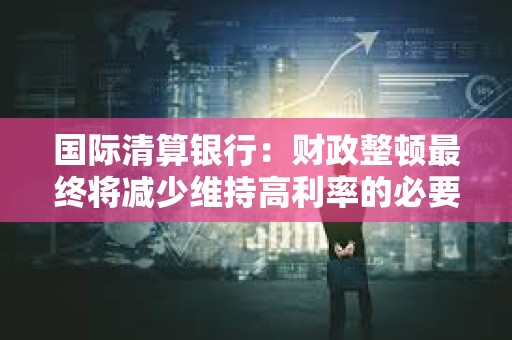 國際清算銀行：財政整頓最終將減少維持高利率的必要性