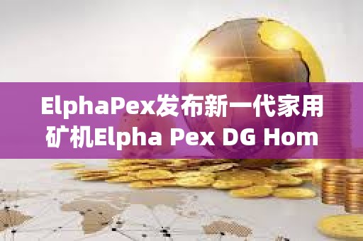 ElphaPex發布新一代家用礦機Elpha Pex DG Home1.0
