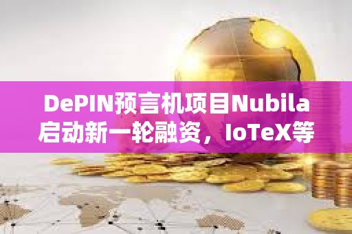 DePIN預言機項目Nubila啟動新一輪融資，IoTeX等領投