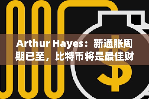 Arthur Hayes：新通脹周期已至，比特幣將是最佳財富避風港