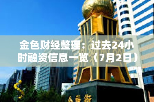 金色財經整理：過去24小時融資信息一覽（7月2日）