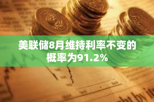 美聯儲8月維持利率不變的概率為91.2%