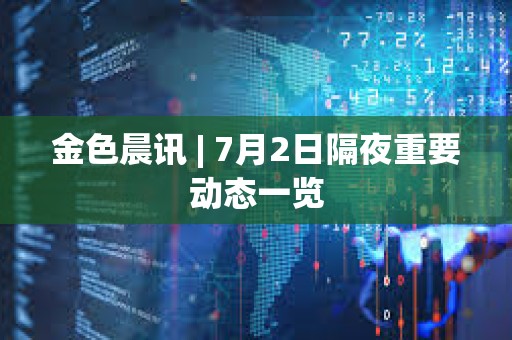 金色晨訊 | 7月2日隔夜重要動態一覽