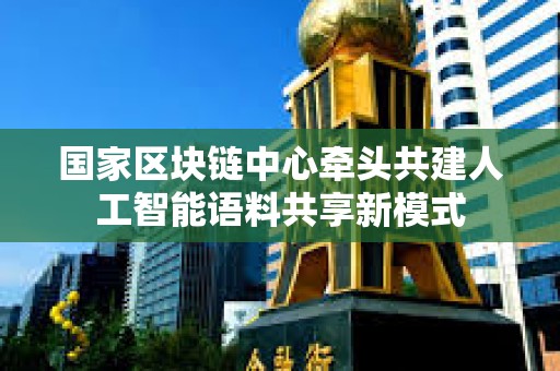 國家區塊鏈中心牽頭共建人工智能語料共享新模式
