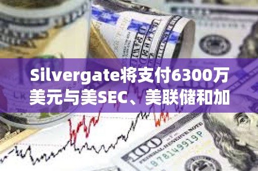 Silvergate將支付6300萬美元與美SEC、美聯儲和加州監管機構達成和解
