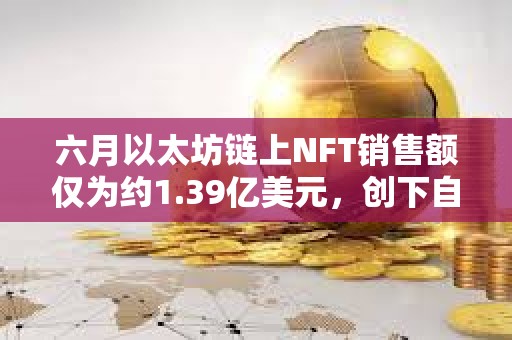 六月以太坊鏈上NFT銷(xiāo)售額僅為約1.39億美元，創(chuàng)下自2021年1月以來(lái)最低水平