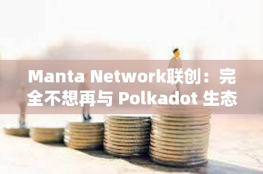Manta Network聯(lián)創(chuàng)：完全不想再與 Polkadot 生態(tài)系統(tǒng)及其團(tuán)隊(duì)接觸