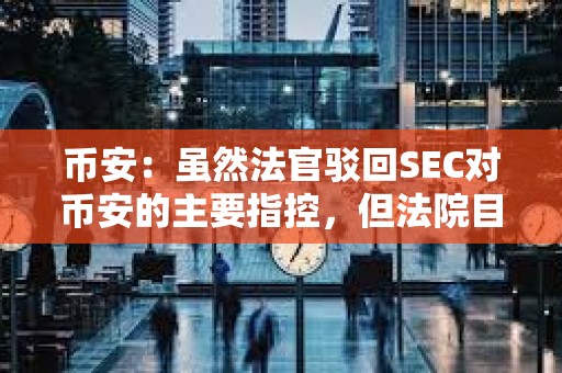 幣安：雖然法官駁回SEC對幣安的主要指控，但法院目前允許部分訴訟繼續進行