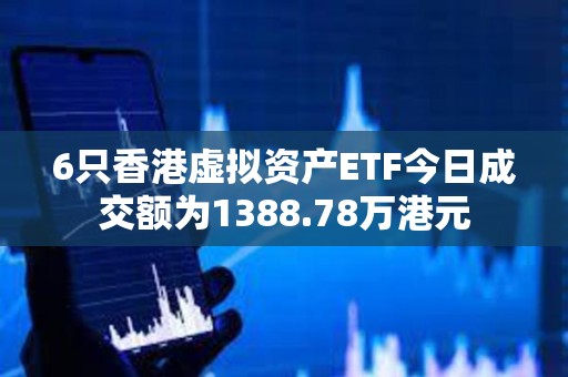 6只香港虛擬資產ETF今日成交額為1388.78萬港元