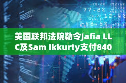 美國聯邦法院勒令Jafia LLC及Sam Ikkurty支付8400萬美元以了結欺詐指控
