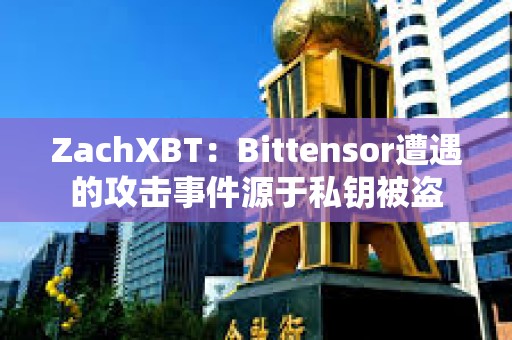 ZachXBT：Bittensor遭遇的攻擊事件源于私鑰被盜