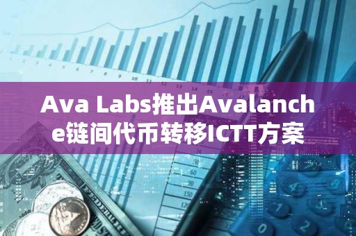 Ava Labs推出Avalanche鏈間代幣轉移ICTT方案
