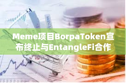 Meme項目BorpaToken宣布終止與EntangleFi合作，將遷移至新智能合約