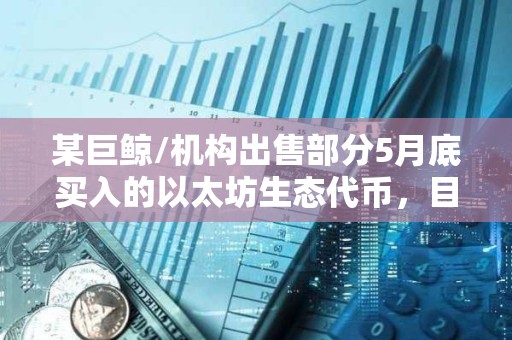 某巨鯨/機構出售部分5月底買入的以太坊生態代幣，目前總利潤為287萬美元