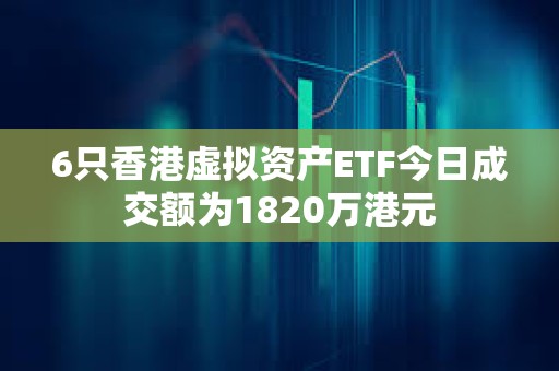 6只香港虛擬資產(chǎn)ETF今日成交額為1820萬(wàn)港元