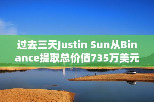 過去三天Justin Sun從Binance提取總價值735萬美元資產