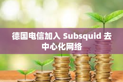 德國(guó)電信加入 Subsquid 去中心化網(wǎng)絡(luò)
