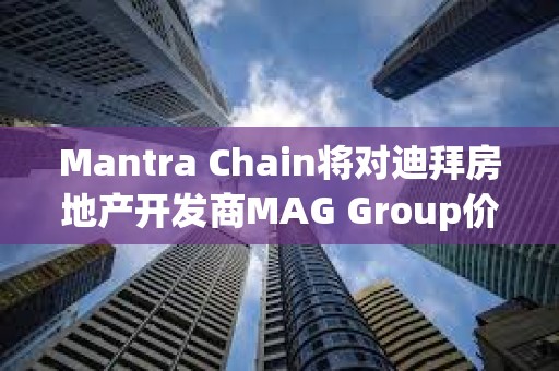 Mantra Chain將對(duì)迪拜房地產(chǎn)開(kāi)發(fā)商MAG Group價(jià)值5億美元的資產(chǎn)進(jìn)行代幣化