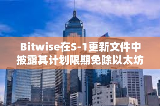 Bitwise在S-1更新文件中披露其計劃限期免除以太坊現貨ETF的費用
