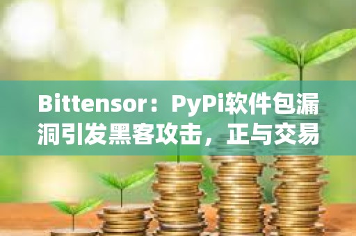 Bittensor：PyPi軟件包漏洞引發黑客攻擊，正與交易平臺合作追回資金