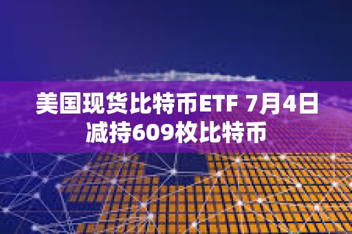 美國現貨比特幣ETF 7月4日減持609枚比特幣